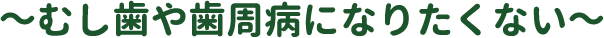 ～むし歯や歯周病になりたくない～